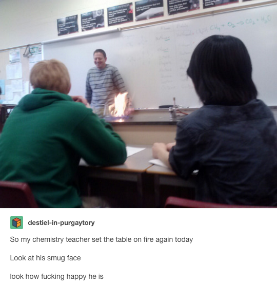 This chemistry teacher who is definitely a little too happy about potentially burning down the school.
