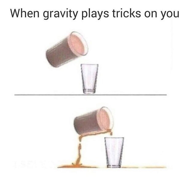 Gravity has a vendetta against you: