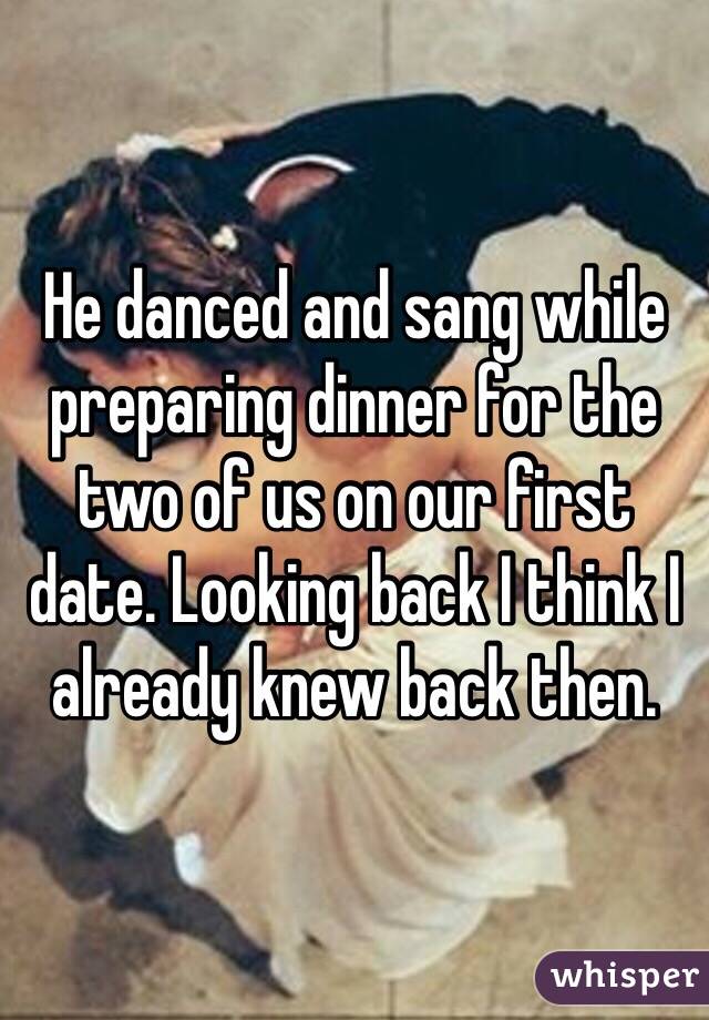 He danced and sang while preparing dinner for the two of us on our first date. Looking back I think I already knew back then. 