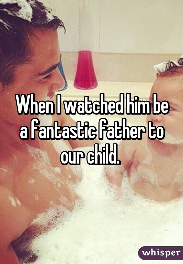 When I watched him be a fantastic father to our child. 