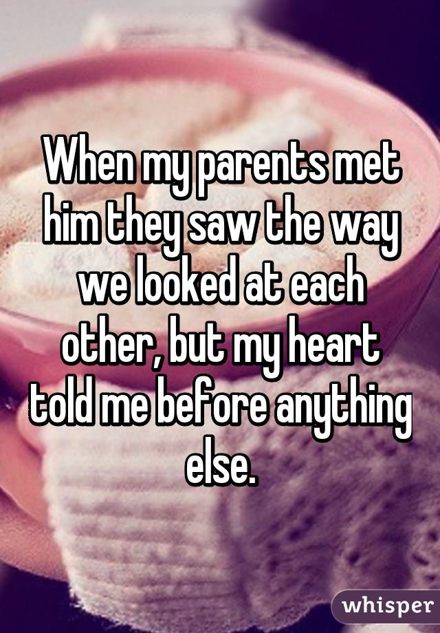 When my parents met him they saw the way we looked at each other, but my heart told me before anything else.