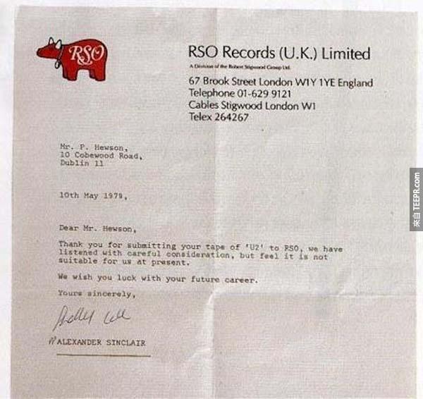 4.) U2樂團: 波諾、The Edge、小賴瑞·慕蘭和亞當·克雷頓在1976年組成的樂團的時候，他們都還是年輕人。他們在1979年的時候把他們第一手單曲投給英國的RSO唱片，但是他們收到了拒絕信說他們的音樂"現在還不適合RSO唱片"。後來在一年以內，U2跟Islands唱片簽約了，然後推出了他們的第一首單曲 "11 O'Clock Tick Tock"。