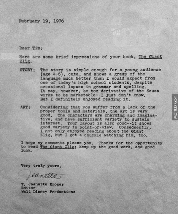 6.) 蒂姆·伯頓 (Tim Burton): 1976年的時候，當他還是高中生的時候，他把他的兒童書作品 "The Giant Zlig" 寄給迪斯奈出版社，但是被拒絕了。後來呢，迪斯奈請他當他們的動畫師學徒。現在，我們所知道的Tim Burton 已經是全世界其中最知名的好萊塢導演。