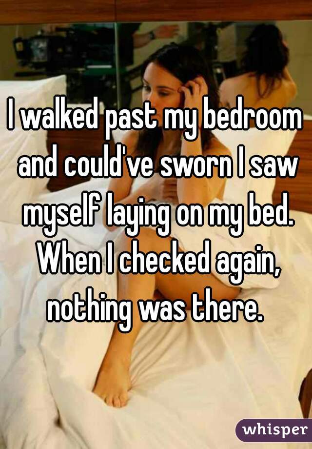 1. 我經過我的房間，我發誓我看到我自己躺在床上，但我再看一次，又沒有東西了。