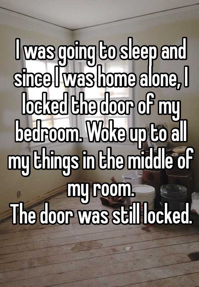 3. 我要去睡觉，而因为我是一个人在家，我把我的房门锁起来了。起床发现我所有的东西都集中到房间的中间，而门还是锁著的。
