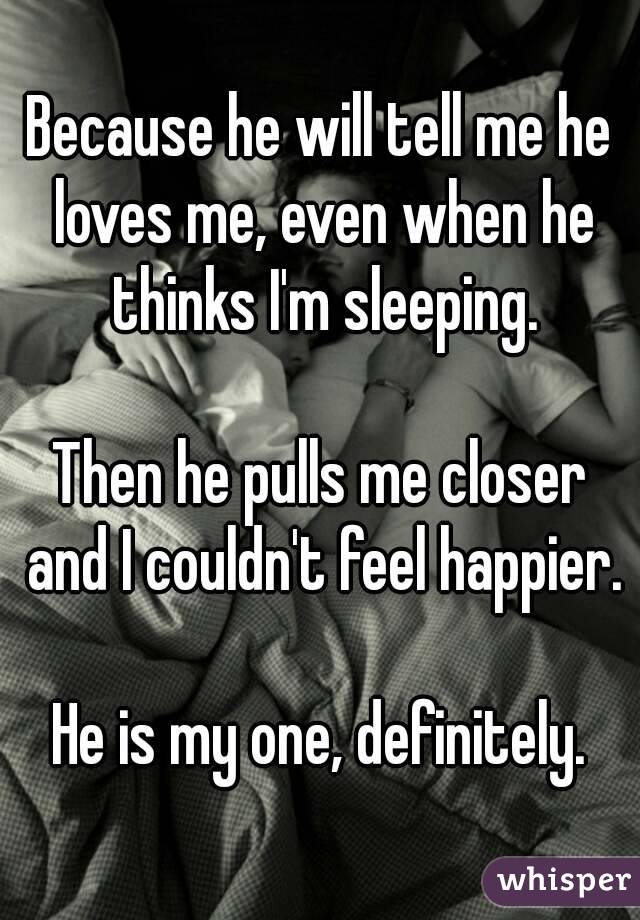 Because he will tell me he loves me, even when he thinks I'm sleeping.

Then he pulls me closer and I couldn't feel happier.

He is my one, definitely.

