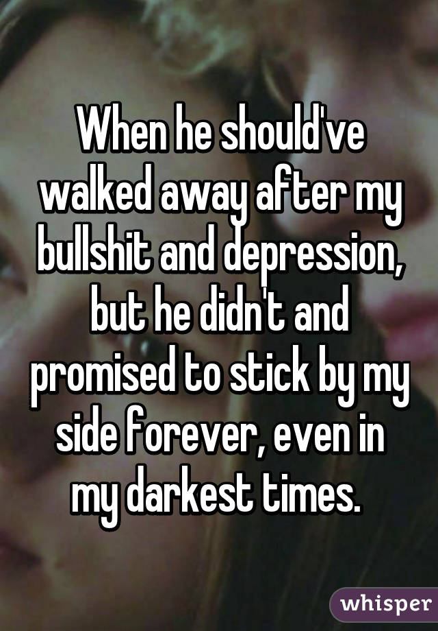 When he should've walked away after my bullshit and depression, but he didn't and promised to stick by my side forever, even in my darkest times. 