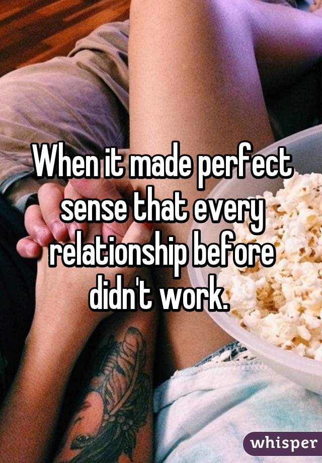 When it made perfect sense that every relationship before didn't work. 